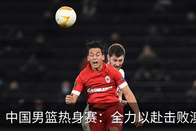 中国男篮热身赛：全力以赴击败澳大利亚，郭士强打造双塔阵容，央视直播